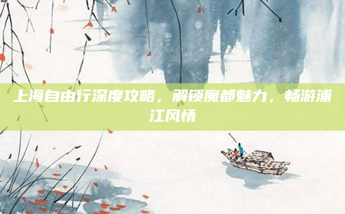 上海自由行深度攻略,解锁魔都魅力,畅游浦江风情