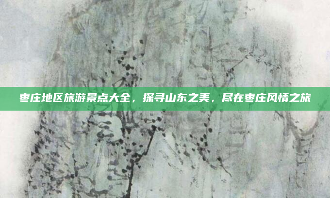 枣庄地区旅游景点大全，探寻山东之美，尽在枣庄风情之旅
