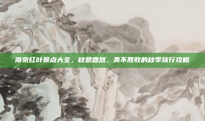 南京红叶景点大全,秋意盎然,美不胜收的秋季旅行攻略