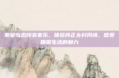 秦皇岛忠纯农家乐,体验纯正乡村风情,感受田园生活的魅力