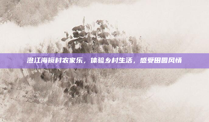 澄江海镜村农家乐,体验乡村生活,感受田园风情