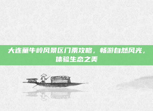 大连童牛岭风景区门票攻略,畅游自然风光,体验生态之美