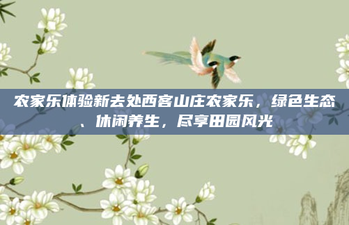 农家乐体验新去处西客山庄农家乐,绿色生态、休闲养生,尽享田园风光