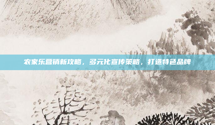 农家乐营销新攻略，多元化宣传策略，打造特色品牌