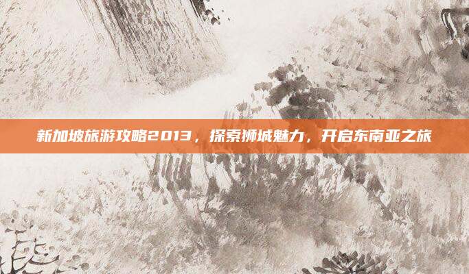 新加坡旅游攻略2013，探索狮城魅力，开启东南亚之旅