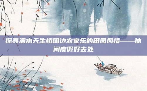 探寻溧水天生桥周边农家乐的田园风情——休闲度假好去处