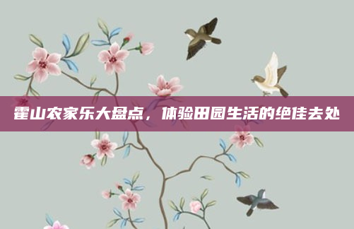霍山农家乐大盘点，体验田园生活的绝佳去处