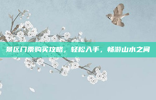 景区门票购买攻略,轻松入手,畅游山水之间
