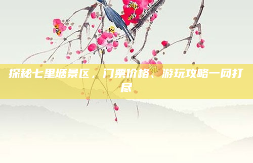探秘七里塘景区,门票价格、游玩攻略一网打尽