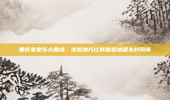 重庆农家乐大盘点，这些地方让你体验地道乡村风情