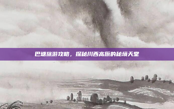 巴塘旅游攻略，探秘川西高原的秘境天堂