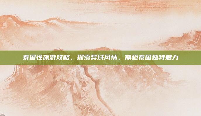 泰国性旅游攻略,探索异域风情,体验泰国独特魅力