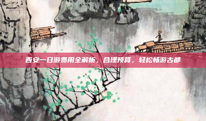 西安一日游费用全解析,合理预算,轻松畅游古都