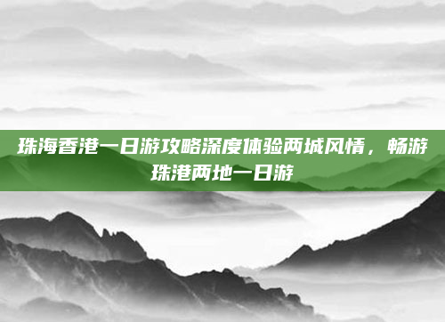 珠海香港一日游攻略深度体验两城风情，畅游珠港两地一日游