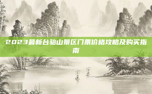 2023最新台骀山景区门票价格攻略及购买指南