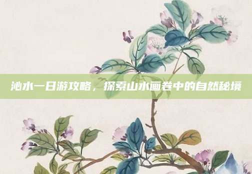 沁水一日游攻略,探索山水画卷中的自然秘境