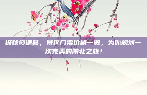 探秘绥德县,景区门票价格一览,为你规划一次完美的陕北之旅!