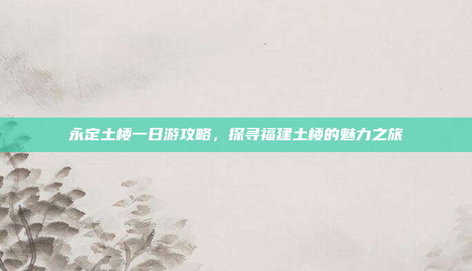 永定土楼一日游攻略，探寻福建土楼的魅力之旅
