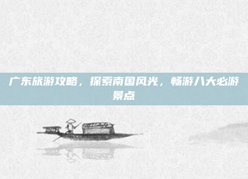 广东旅游攻略,探索南国风光,畅游八大必游景点