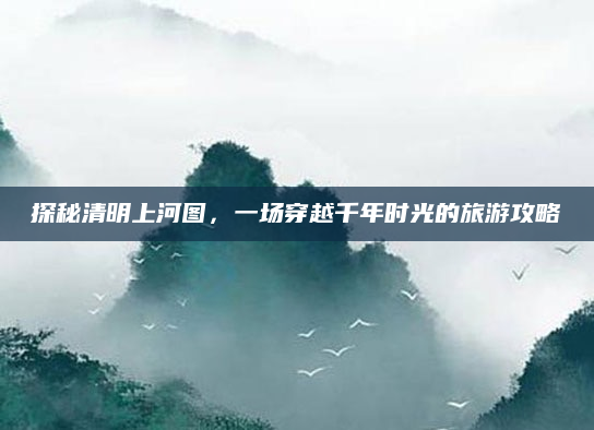 探秘清明上河图，一场穿越千年时光的旅游攻略