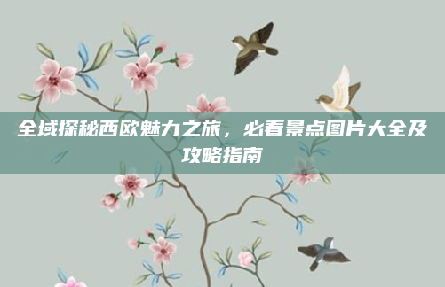 全域探秘西欧魅力之旅,必看景点图片大全及攻略指南