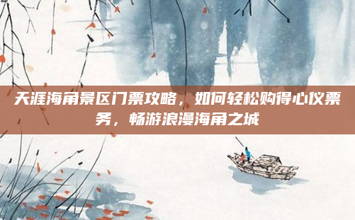 天涯海角景区门票攻略，如何轻松购得心仪票务，畅游浪漫海角之城