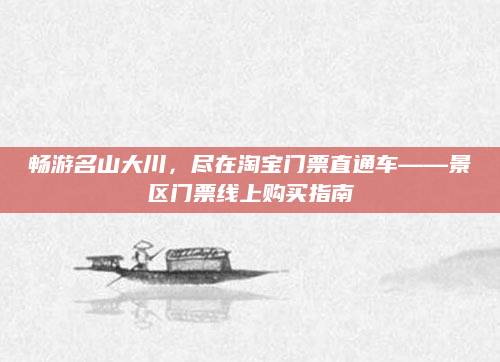 畅游名山大川，尽在淘宝门票直通车——景区门票线上购买指南