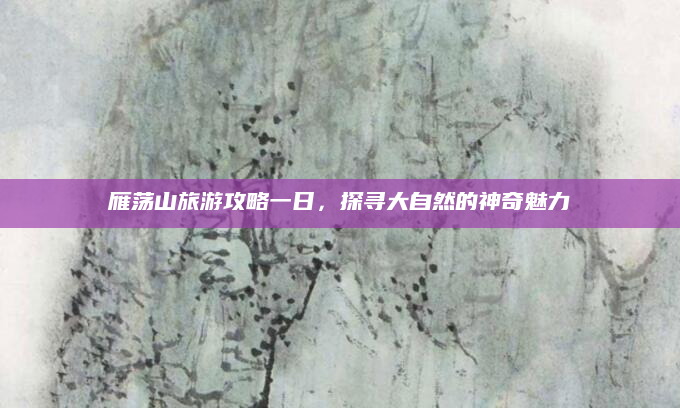 雁荡山旅游攻略一日，探寻大自然的神奇魅力