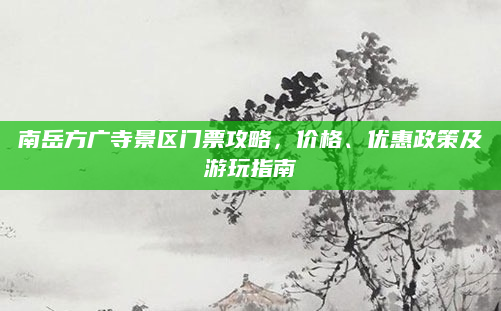 南岳方广寺景区门票攻略,价格、优惠政策及游玩指南