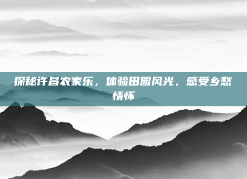 探秘许昌农家乐,体验田园风光,感受乡愁情怀