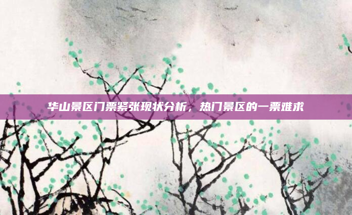 华山景区门票紧张现状分析，热门景区的一票难求