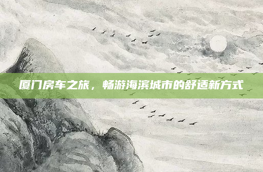厦门房车之旅,畅游海滨城市的舒适新方式