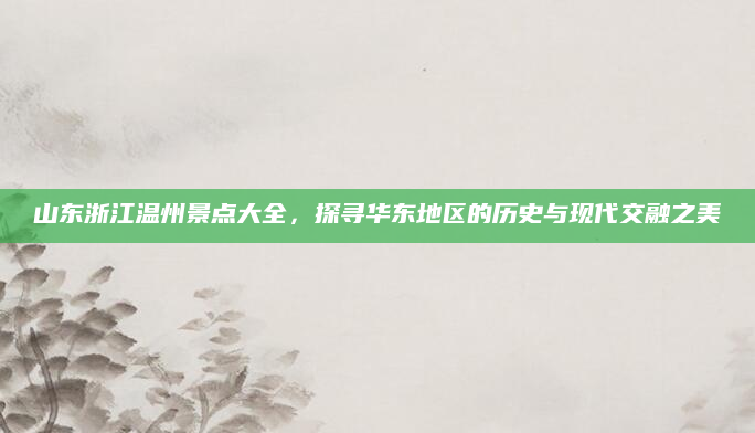 山东浙江温州景点大全,探寻华东地区的历史与现代交融之美