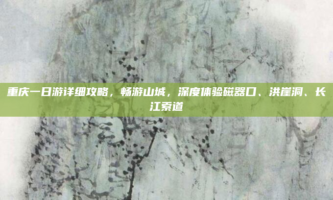 重庆一日游详细攻略，畅游山城，深度体验磁器口、洪崖洞、长江索道
