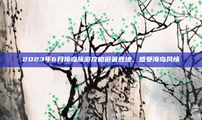 2023年6月獐岛旅游攻略避暑胜地，感受海岛风情
