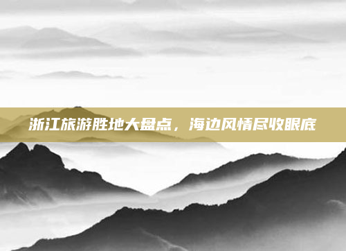 浙江旅游胜地大盘点,海边风情尽收眼底