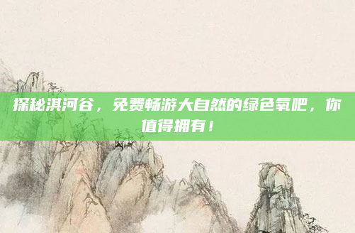 探秘淇河谷,免费畅游大自然的绿色氧吧,你值得拥有!