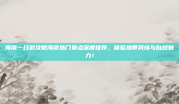 海南一日游攻略海南热门景点深度推荐，体验热带风情与自然魅力！