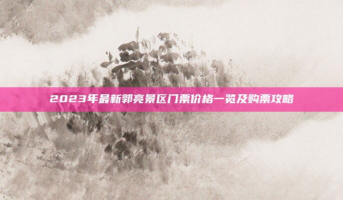 2023年最新郭亮景区门票价格一览及购票攻略