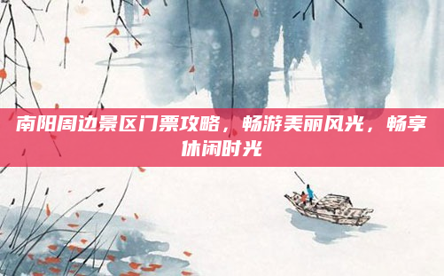 南阳周边景区门票攻略，畅游美丽风光，畅享休闲时光