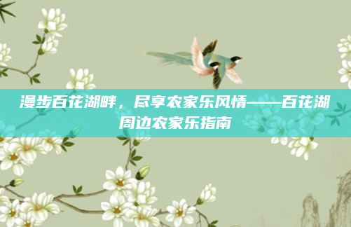 漫步百花湖畔，尽享农家乐风情——百花湖周边农家乐指南