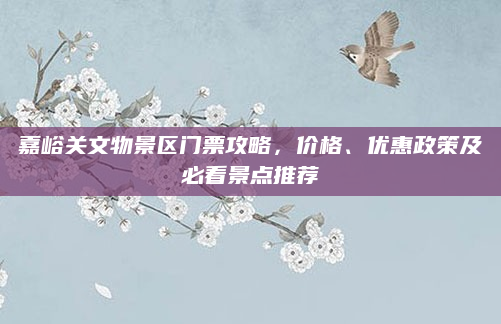 嘉峪关文物景区门票攻略,价格、优惠政策及必看景点推荐