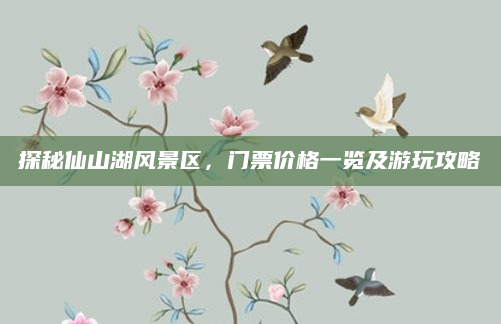 探秘仙山湖风景区，门票价格一览及游玩攻略