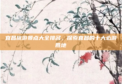 宜昌旅游景点大全排名,探索宜昌的十大必游胜地