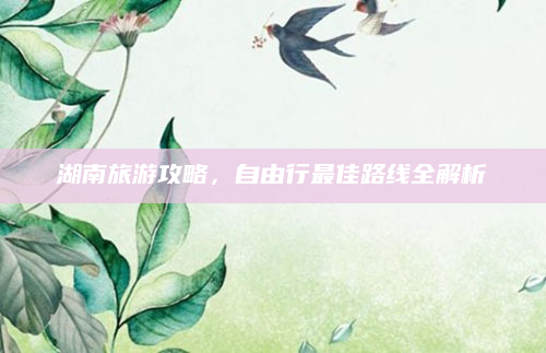 湖南旅游攻略,自由行最佳路线全解析