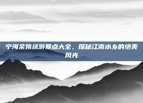 宁海余姚旅游景点大全，探秘江南水乡的绝美风光