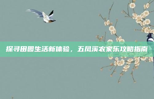 探寻田园生活新体验，五凤溪农家乐攻略指南
