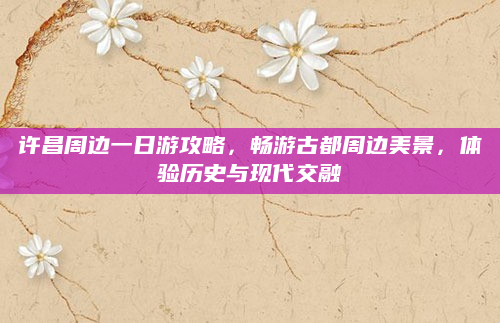 许昌周边一日游攻略,畅游古都周边美景,体验历史与现代交融
