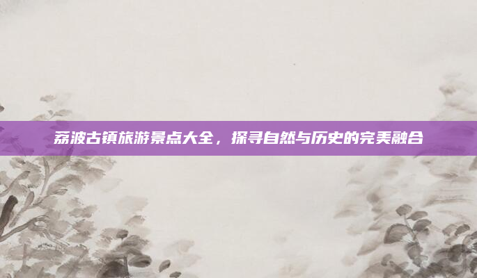荔波古镇旅游景点大全，探寻自然与历史的完美融合