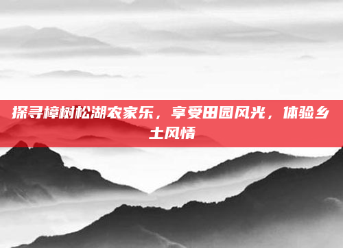 探寻樟树松湖农家乐,享受田园风光,体验乡土风情